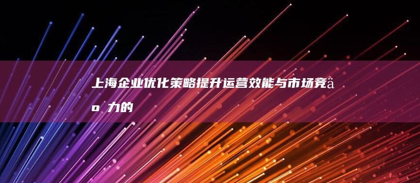 上海企业优化策略：提升运营效能与市场竞争力的关键步骤