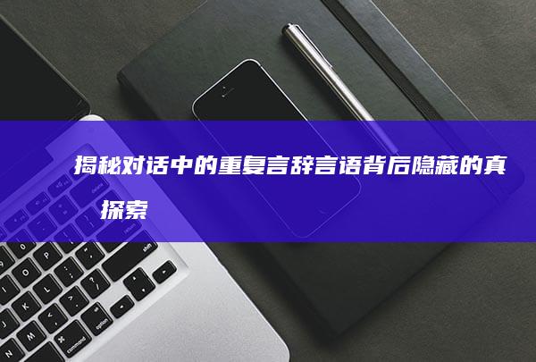 揭秘对话中的重复言辞：言语背后隐藏的真意探索